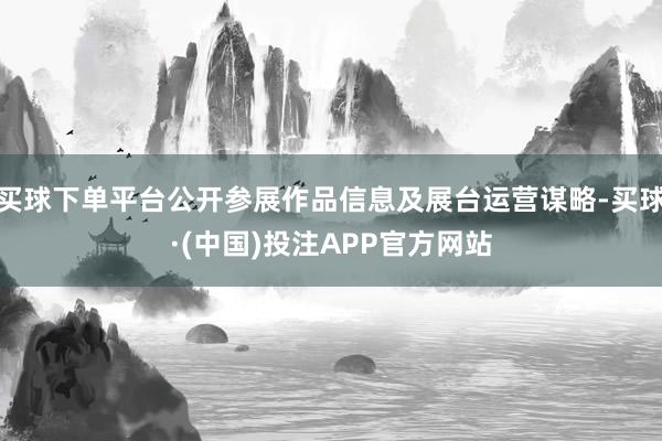 买球下单平台公开参展作品信息及展台运营谋略-买球·(中国)投注APP官方网站