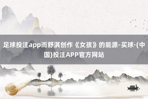 足球投注app而舒淇创作《女孩》的能源-买球·(中国)投注APP官方网站
