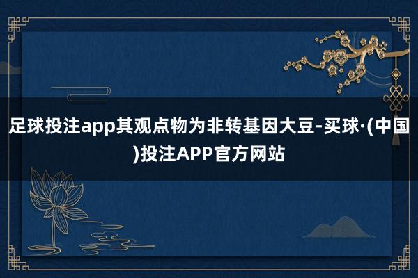 足球投注app其观点物为非转基因大豆-买球·(中国)投注APP官方网站