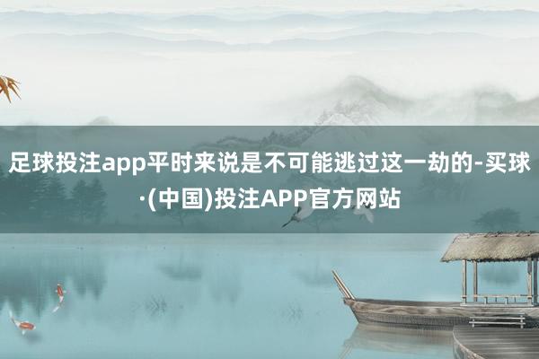 足球投注app平时来说是不可能逃过这一劫的-买球·(中国)投注APP官方网站