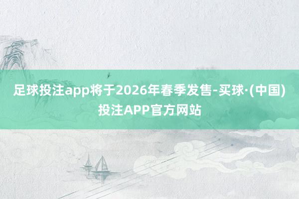 足球投注app将于2026年春季发售-买球·(中国)投注APP官方网站