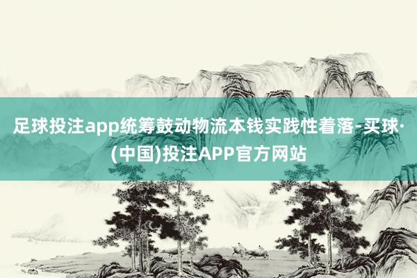 足球投注app统筹鼓动物流本钱实践性着落-买球·(中国)投注APP官方网站