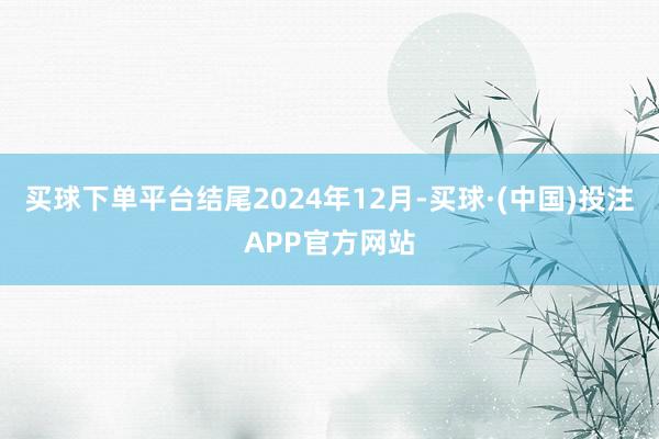 买球下单平台结尾2024年12月-买球·(中国)投注APP官方网站