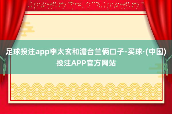足球投注app李太玄和澹台兰俩口子-买球·(中国)投注APP官方网站