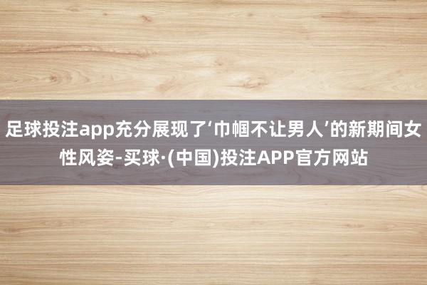 足球投注app充分展现了‘巾帼不让男人’的新期间女性风姿-买球·(中国)投注APP官方网站