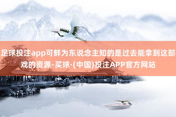 足球投注app可鲜为东说念主知的是过去能拿到这部戏的资源-买球·(中国)投注APP官方网站