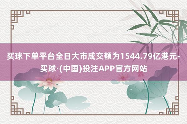 买球下单平台全日大市成交额为1544.79亿港元-买球·(中国)投注APP官方网站