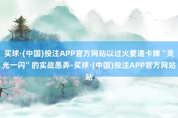 买球·(中国)投注APP官方网站以过火要道卡牌“灵光一闪”的实战愚弄-买球·(中国)投注APP官方网站