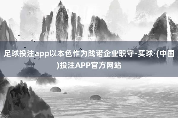 足球投注app以本色作为践诺企业职守-买球·(中国)投注APP官方网站