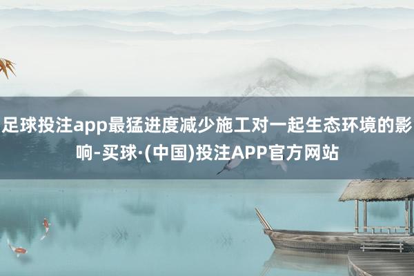 足球投注app最猛进度减少施工对一起生态环境的影响-买球·(中国)投注APP官方网站