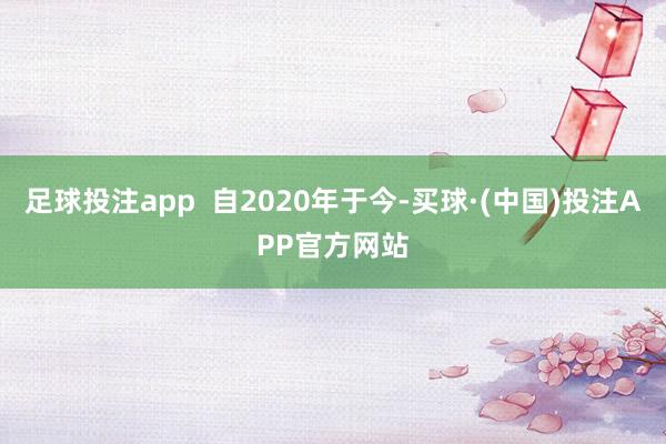 足球投注app 自2020年于今-买球·(中国)投注APP官方网站