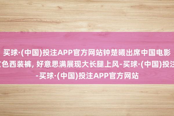 买球·(中国)投注APP官方网站钟楚曦出席中国电影编剧周, 身穿玄色西装裤, 好意思满展现大长腿上风-买球·(中国)投注APP官方网站