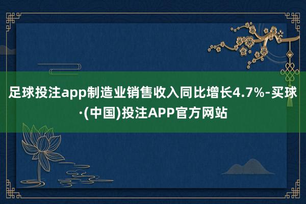 足球投注app制造业销售收入同比增长4.7%-买球·(中国)投注APP官方网站