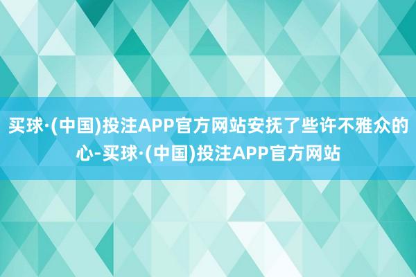 买球·(中国)投注APP官方网站安抚了些许不雅众的心-买球·(中国)投注APP官方网站