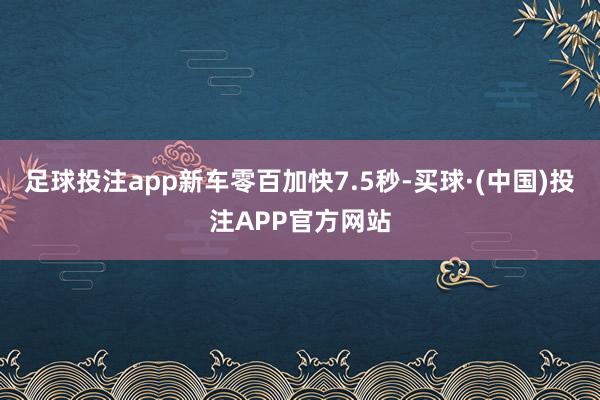 足球投注app新车零百加快7.5秒-买球·(中国)投注APP官方网站