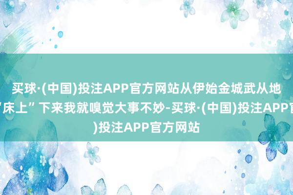 买球·(中国)投注APP官方网站从伊始金城武从地谈里的“床上”下来我就嗅觉大事不妙-买球·(中国)投注APP官方网站