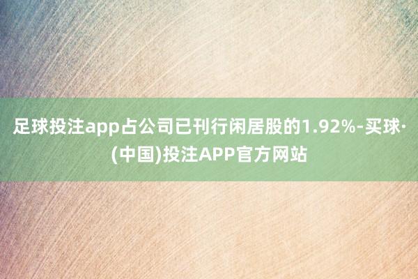 足球投注app占公司已刊行闲居股的1.92%-买球·(中国)投注APP官方网站