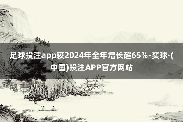 足球投注app较2024年全年增长超65%-买球·(中国)投注APP官方网站