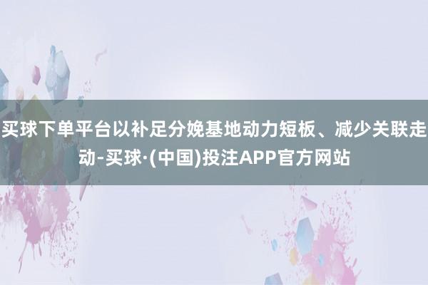 买球下单平台以补足分娩基地动力短板、减少关联走动-买球·(中国)投注APP官方网站