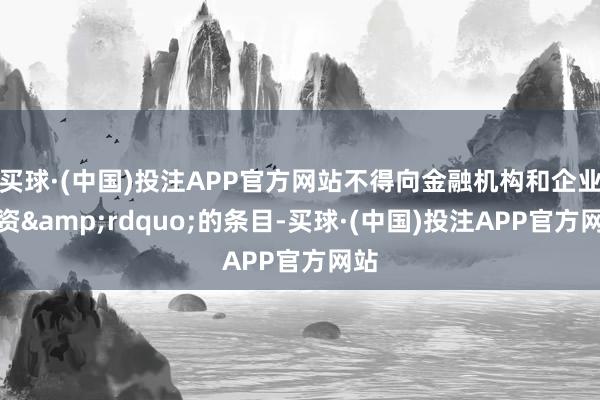 买球·(中国)投注APP官方网站不得向金融机构和企业投资&rdquo;的条目-买球·(中国)投注APP官方网站