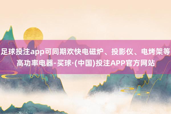 足球投注app可同期欢快电磁炉、投影仪、电烤架等高功率电器-买球·(中国)投注APP官方网站