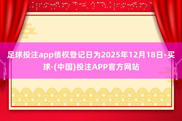 足球投注app债权登记日为2025年12月18日-买球·(中国)投注APP官方网站