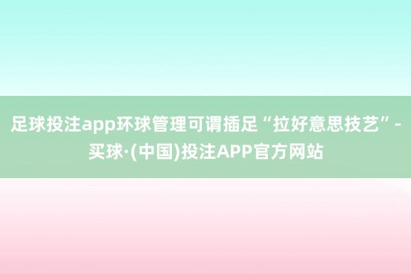 足球投注app环球管理可谓插足“拉好意思技艺”-买球·(中国)投注APP官方网站