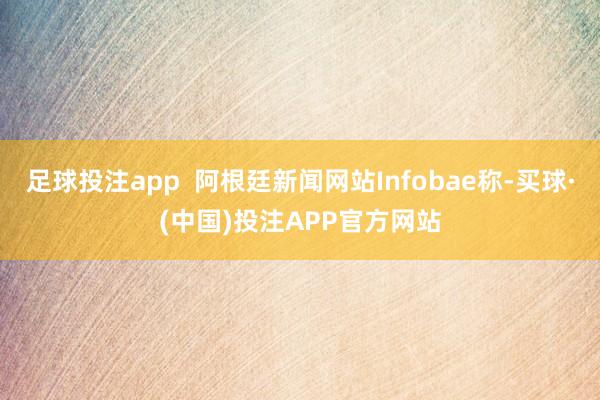 足球投注app  阿根廷新闻网站Infobae称-买球·(中国)投注APP官方网站