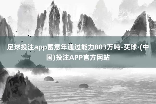 足球投注app蓄意年通过能力803万吨-买球·(中国)投注APP官方网站