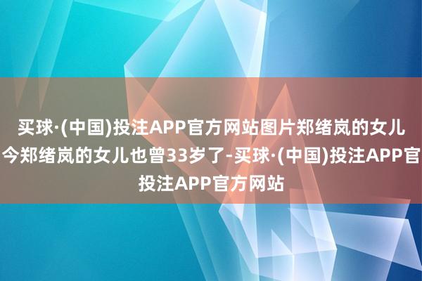 买球·(中国)投注APP官方网站图片郑绪岚的女儿近照如今郑绪岚的女儿也曾33岁了-买球·(中国)投注APP官方网站