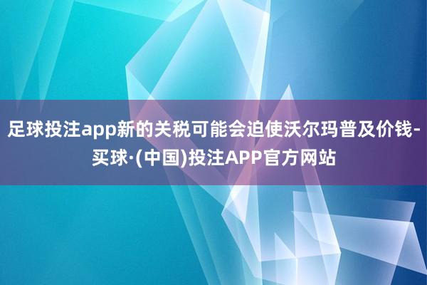 足球投注app新的关税可能会迫使沃尔玛普及价钱-买球·(中国)投注APP官方网站