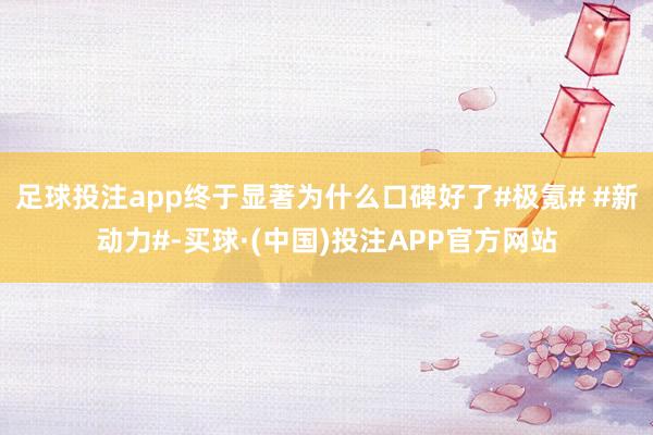 足球投注app终于显著为什么口碑好了#极氪# #新动力#-买球·(中国)投注APP官方网站