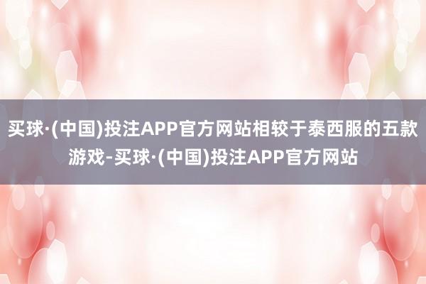 买球·(中国)投注APP官方网站相较于泰西服的五款游戏-买球·(中国)投注APP官方网站
