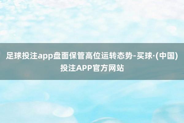 足球投注app盘面保管高位运转态势-买球·(中国)投注APP官方网站
