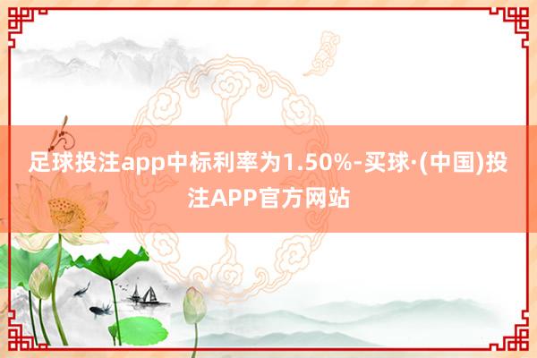 足球投注app中标利率为1.50%-买球·(中国)投注APP官方网站