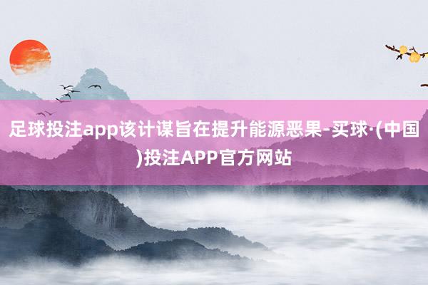 足球投注app该计谋旨在提升能源恶果-买球·(中国)投注APP官方网站
