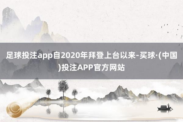 足球投注app自2020年拜登上台以来-买球·(中国)投注APP官方网站