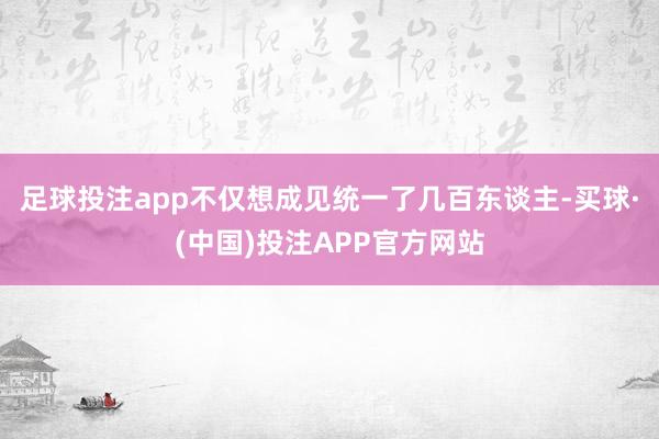 足球投注app不仅想成见统一了几百东谈主-买球·(中国)投注APP官方网站