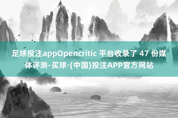 足球投注appOpencritic 平台收录了 47 份媒体评测-买球·(中国)投注APP官方网站