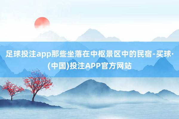 足球投注app那些坐落在中枢景区中的民宿-买球·(中国)投注APP官方网站