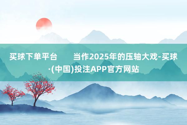买球下单平台       当作2025年的压轴大戏-买球·(中国)投注APP官方网站
