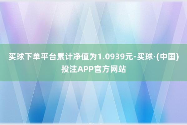 买球下单平台累计净值为1.0939元-买球·(中国)投注APP官方网站