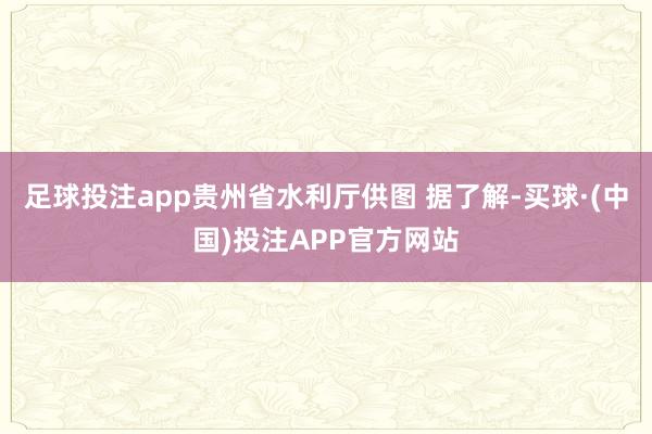足球投注app贵州省水利厅供图 据了解-买球·(中国)投注APP官方网站