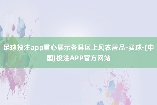 足球投注app重心展示各县区上风农居品-买球·(中国)投注APP官方网站