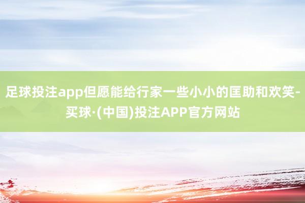 足球投注app但愿能给行家一些小小的匡助和欢笑-买球·(中国)投注APP官方网站