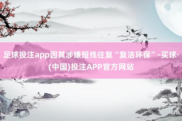 足球投注app因其涉嫌短线往复“复洁环保”-买球·(中国)投注APP官方网站
