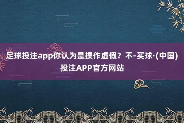 足球投注app你认为是操作虚假？不-买球·(中国)投注APP官方网站