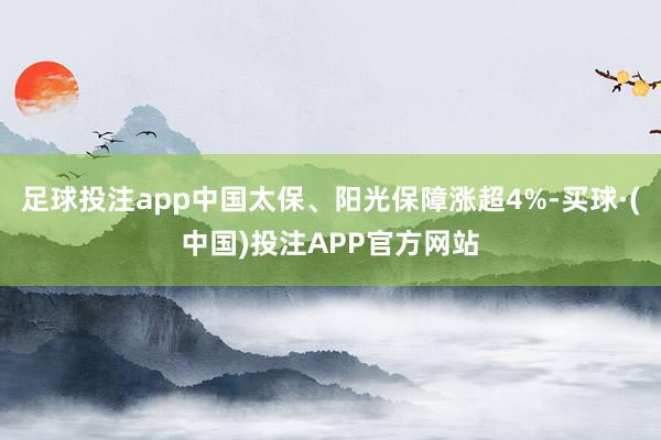 足球投注app中国太保、阳光保障涨超4%-买球·(中国)投注APP官方网站