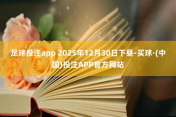 足球投注app 2025年12月30日下昼-买球·(中国)投注APP官方网站