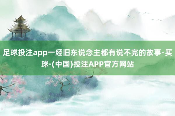 足球投注app一经旧东说念主都有说不完的故事-买球·(中国)投注APP官方网站